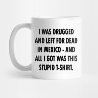 I Was Drugged And Left For Dead In Mexico And All I Got Was This Stupid T-Shirt Mug